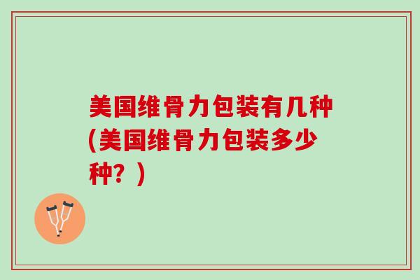 美国维骨力包装有几种(美国维骨力包装多少种？)