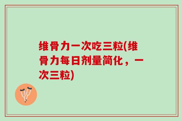 维骨力一次吃三粒(维骨力每日剂量简化，一次三粒)