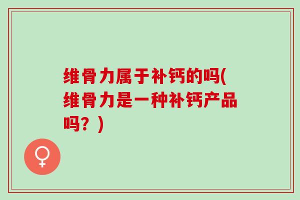维骨力属于补钙的吗(维骨力是一种补钙产品吗？)