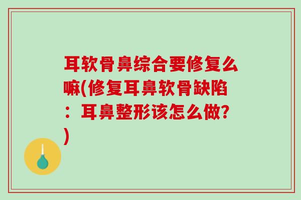 耳软骨鼻综合要修复么嘛(修复耳鼻软骨缺陷：耳鼻整形该怎么做？)