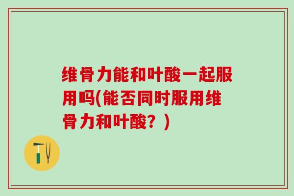 维骨力能和叶酸一起服用吗(能否同时服用维骨力和叶酸？)