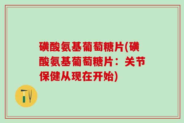 磺酸氨基葡萄糖片(磺酸氨基葡萄糖片：关节保健从现在开始)