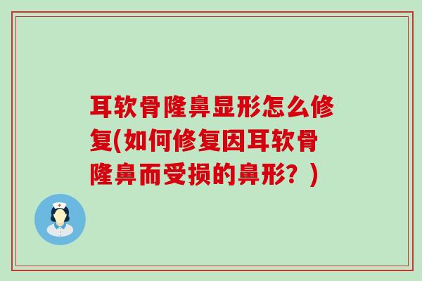 耳软骨隆鼻显形怎么修复(如何修复因耳软骨隆鼻而受损的鼻形？)