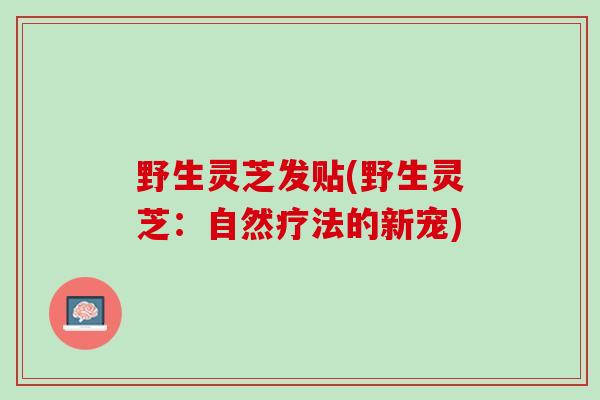 野生灵芝发贴(野生灵芝:自然疗法的新宠) 野生灵芝发贴(野生灵芝:自然疗法的新宠)