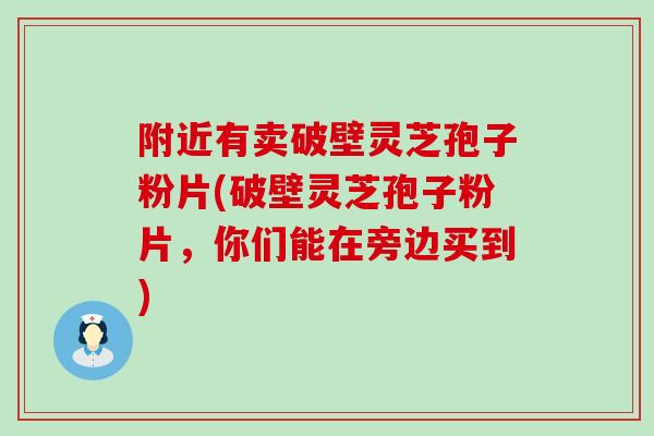附近有卖破壁灵芝孢子粉片(破壁灵芝孢子粉片，你们能在旁边买到)