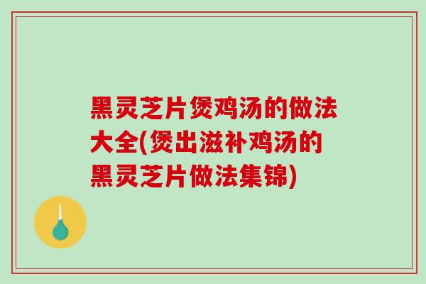 黑灵芝片煲鸡汤的做法大全(煲出滋补鸡汤的黑灵芝片做法集锦)