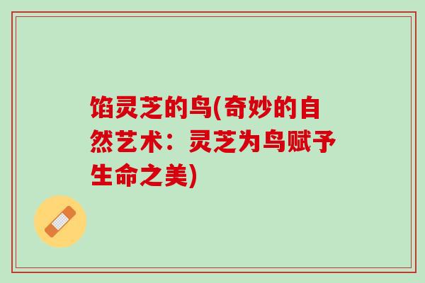 馅灵芝的鸟(奇妙的自然艺术：灵芝为鸟赋予生命之美)