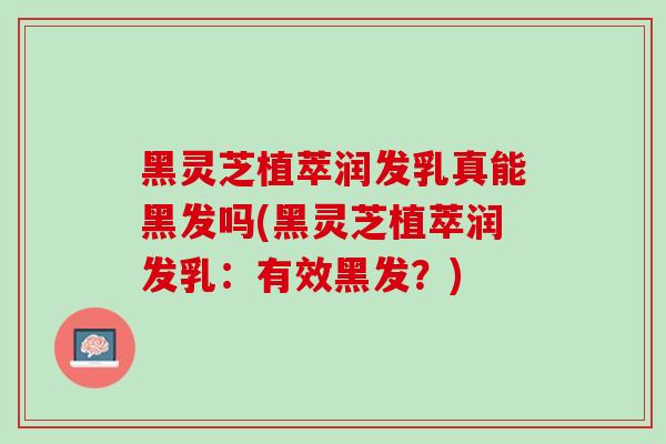 黑灵芝植萃润发乳真能黑发吗(黑灵芝植萃润发乳：有效黑发？)