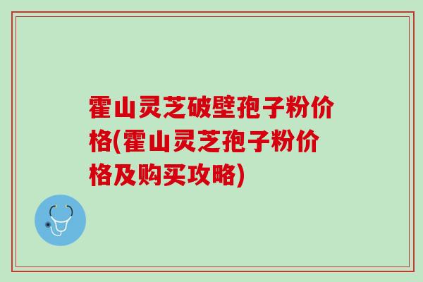 霍山灵芝破壁孢子粉价格(霍山灵芝孢子粉价格及购买攻略)