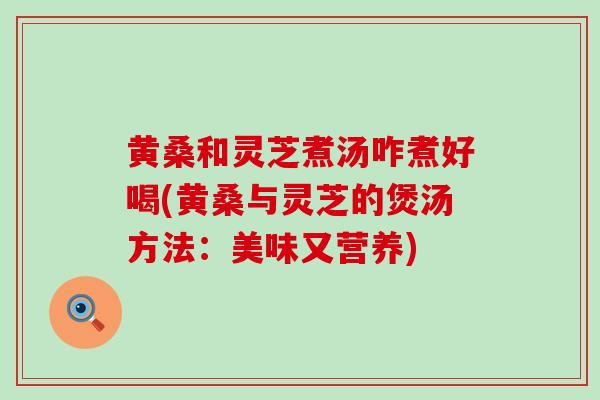 黄桑和灵芝煮汤咋煮好喝(黄桑与灵芝的煲汤方法：美味又营养)