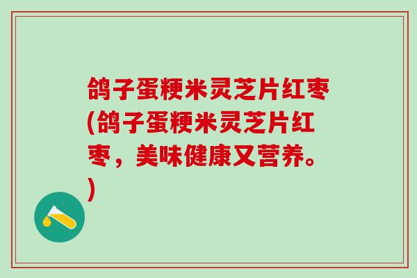 鸽子蛋粳米灵芝片红枣(鸽子蛋粳米灵芝片红枣，美味健康又营养。)