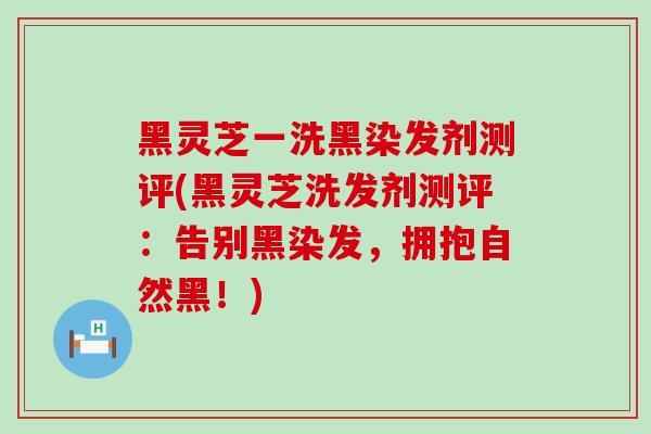 黑灵芝一洗黑染发剂测评(黑灵芝洗发剂测评：告别黑染发，拥抱自然黑！)