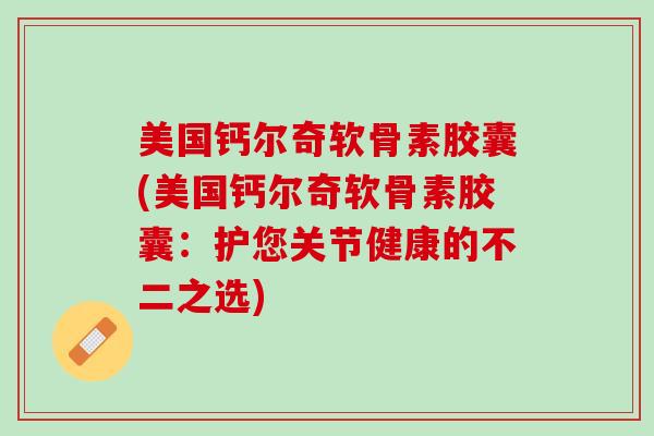 美国钙尔奇软骨素胶囊(美国钙尔奇软骨素胶囊：护您关节健康的不二之选)