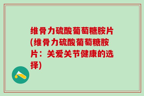 维骨力硫酸葡萄糖胺片(维骨力硫酸葡萄糖胺片：关爱关节健康的选择)