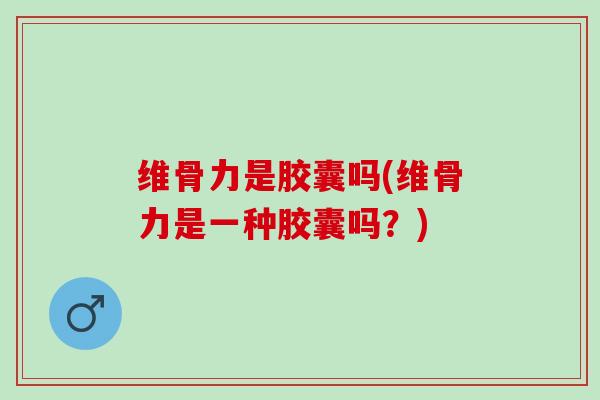 维骨力是胶囊吗(维骨力是一种胶囊吗？)