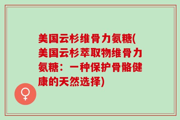 美国云杉维骨力氨糖(美国云杉萃取物维骨力氨糖：一种保护骨骼健康的天然选择)