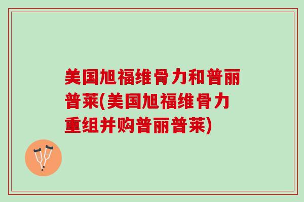 美国旭福维骨力和普丽普莱(美国旭福维骨力重组并购普丽普莱)
