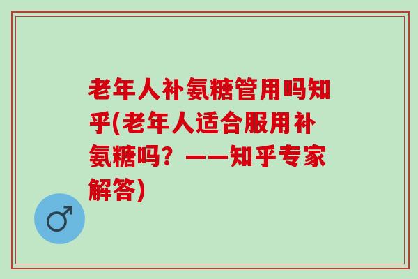 老年人补氨糖管用吗知乎(老年人适合服用补氨糖吗？——知乎专家解答)