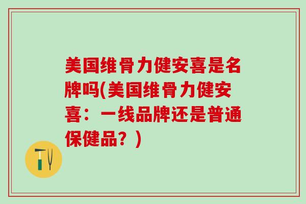 美国维骨力健安喜是名牌吗(美国维骨力健安喜：一线品牌还是普通保健品？)
