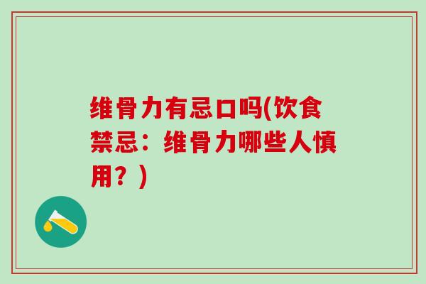 维骨力有忌口吗(饮食禁忌：维骨力哪些人慎用？)