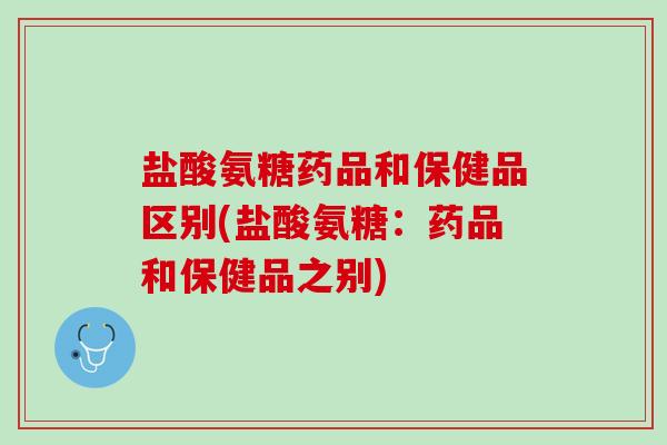 盐酸氨糖药品和保健品区别(盐酸氨糖：药品和保健品之别)