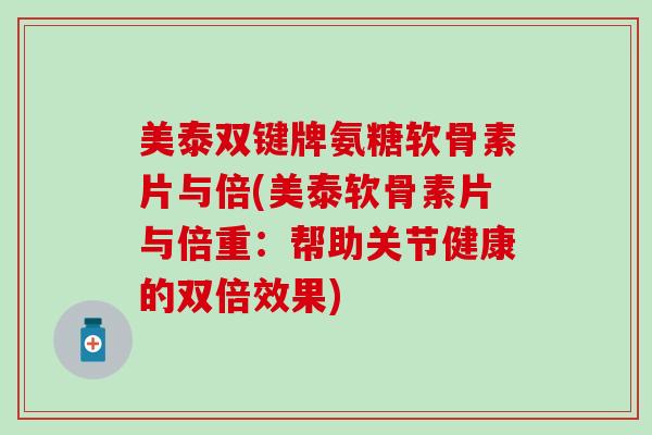 美泰双键牌氨糖软骨素片与倍(美泰软骨素片与倍重：帮助关节健康的双倍效果)