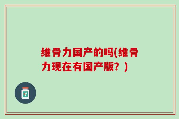 维骨力国产的吗(维骨力现在有国产版？)