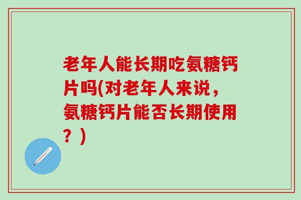 老年人能长期吃氨糖钙片吗(对老年人来说，氨糖钙片能否长期使用？)