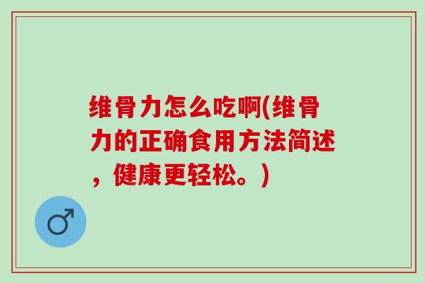 维骨力怎么吃啊(维骨力的正确食用方法简述，健康更轻松。)