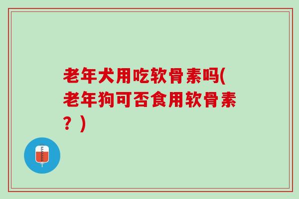 老年犬用吃软骨素吗(老年狗可否食用软骨素？)