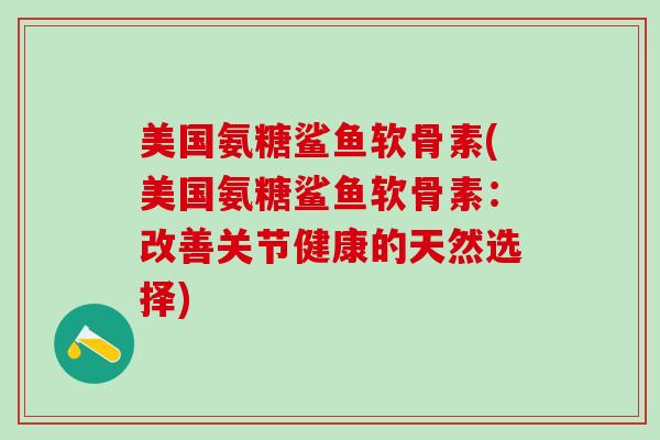 美国氨糖鲨鱼软骨素(美国氨糖鲨鱼软骨素：改善关节健康的天然选择)
