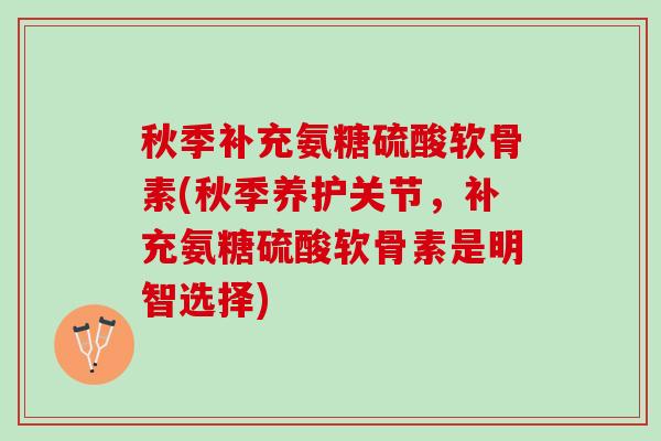 秋季补充氨糖硫酸软骨素(秋季养护关节，补充氨糖硫酸软骨素是明智选择)