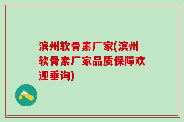 滨州软骨素厂家(滨州软骨素厂家品质保障欢迎垂询)