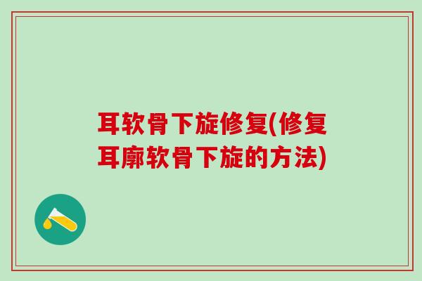 耳软骨下旋修复(修复耳廓软骨下旋的方法)