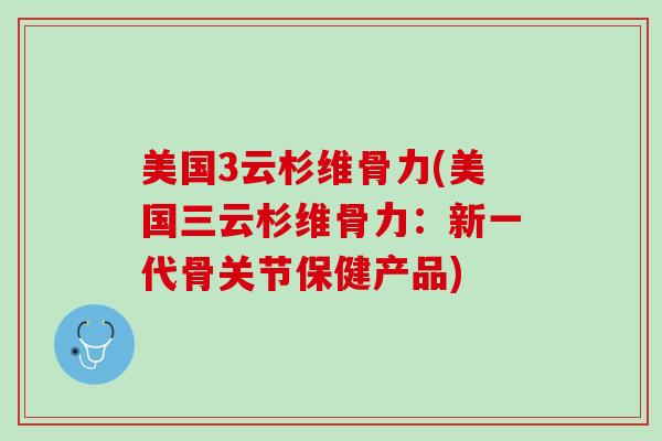 美国3云杉维骨力(美国三云杉维骨力：新一代骨关节保健产品)