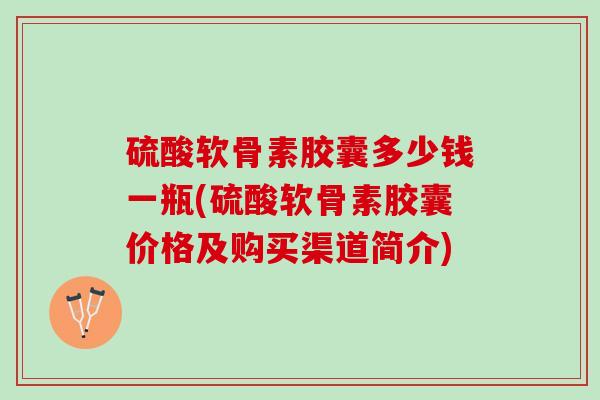 硫酸软骨素胶囊多少钱一瓶(硫酸软骨素胶囊价格及购买渠道简介)