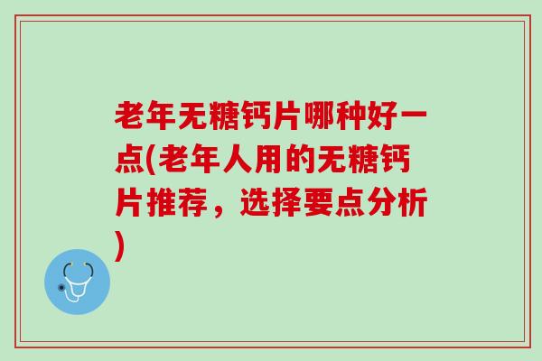 老年无糖钙片哪种好一点(老年人用的无糖钙片推荐，选择要点分析)