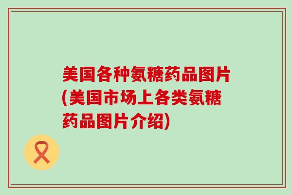 美国各种氨糖药品图片(美国市场上各类氨糖药品图片介绍)