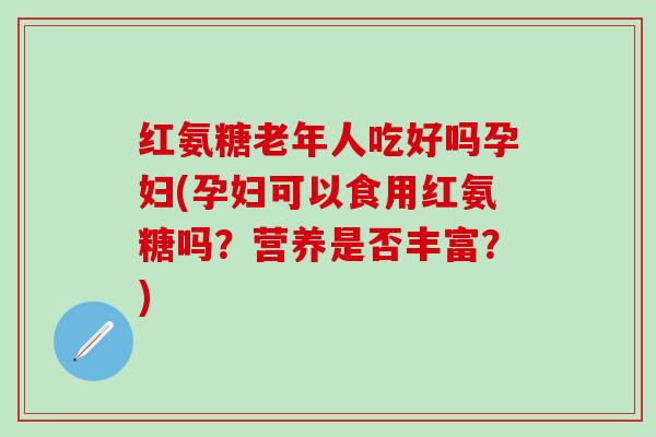 红氨糖老年人吃好吗孕妇(孕妇可以食用红氨糖吗？营养是否丰富？)