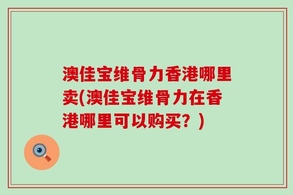 澳佳宝维骨力香港哪里卖(澳佳宝维骨力在香港哪里可以购买？)