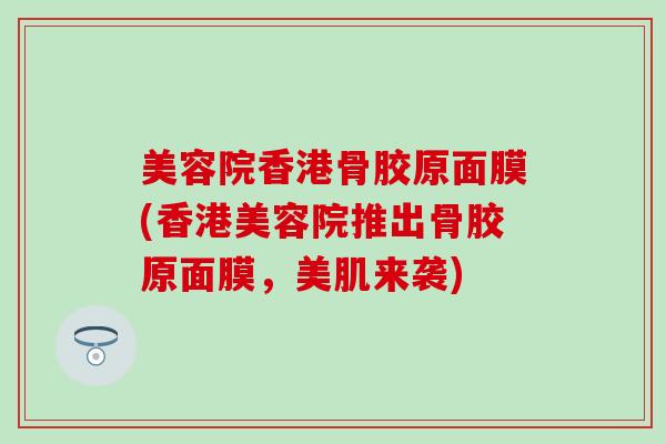 美容院香港骨胶原面膜(香港美容院推出骨胶原面膜，美肌来袭)