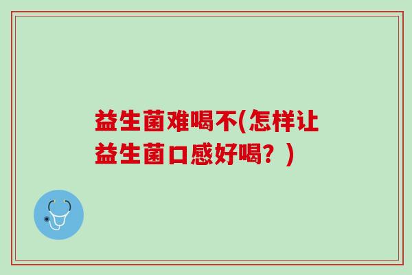 益生菌难喝不(怎样让益生菌口感好喝？)
