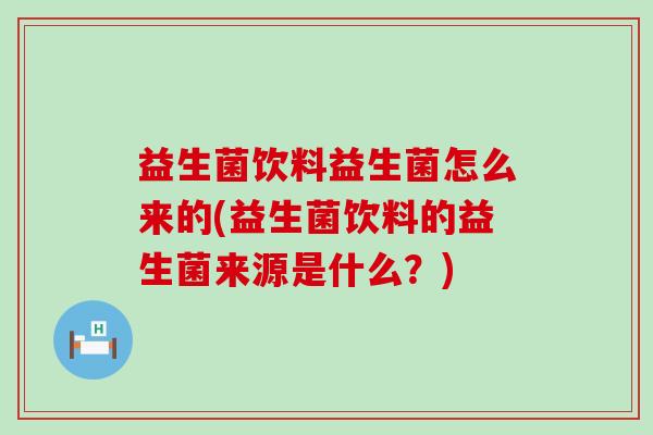 益生菌饮料益生菌怎么来的(益生菌饮料的益生菌来源是什么？)