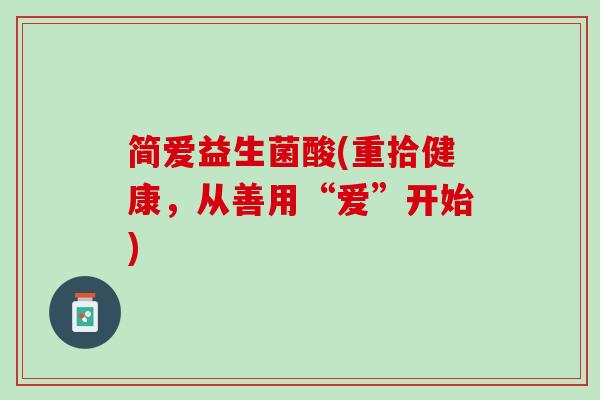 简爱益生菌酸(重拾健康，从善用“爱”开始)