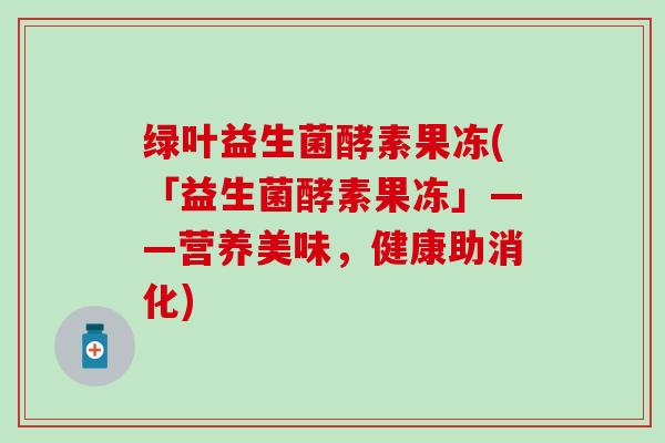 绿叶益生菌酵素果冻(「益生菌酵素果冻」——营养美味，健康助消化)
