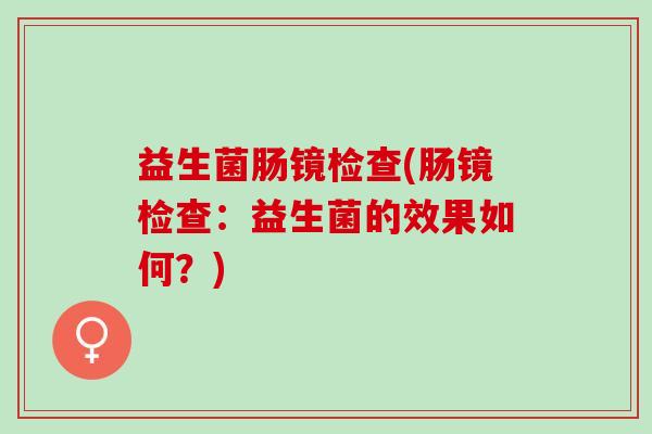 益生菌肠镜检查(肠镜检查：益生菌的效果如何？)
