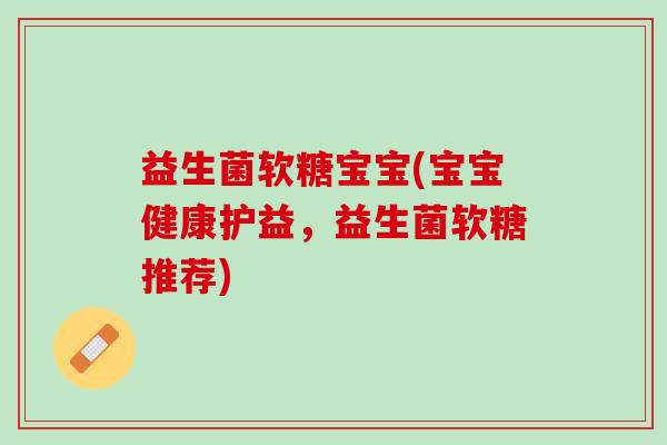 益生菌软糖宝宝(宝宝健康护益，益生菌软糖推荐)