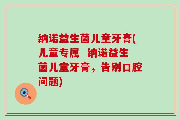 纳诺益生菌儿童牙膏(儿童专属  纳诺益生菌儿童牙膏，告别口腔问题)