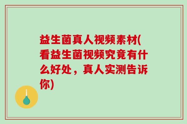 益生菌真人视频素材(看益生菌视频究竟有什么好处，真人实测告诉你)