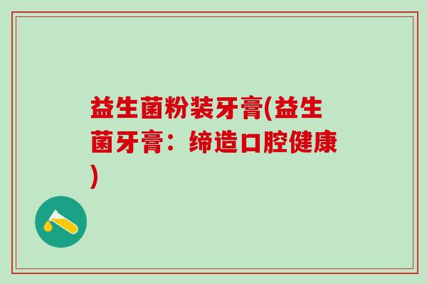益生菌粉装牙膏(益生菌牙膏:缔造口腔健康) 益生菌粉装牙膏(益生菌牙膏:缔造口腔健康)